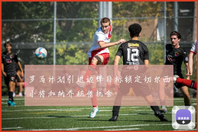 罗马计划引进边锋目标锁定切尔西小将加纳乔租借机会