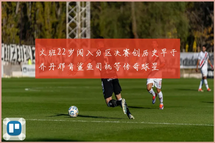 文班22岁闯入分区决赛创历史早于乔丹邓肯鲨鱼司机等传奇球星