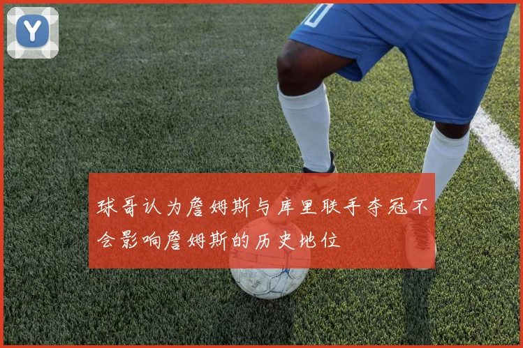 球哥认为詹姆斯与库里联手夺冠不会影响詹姆斯的历史地位
