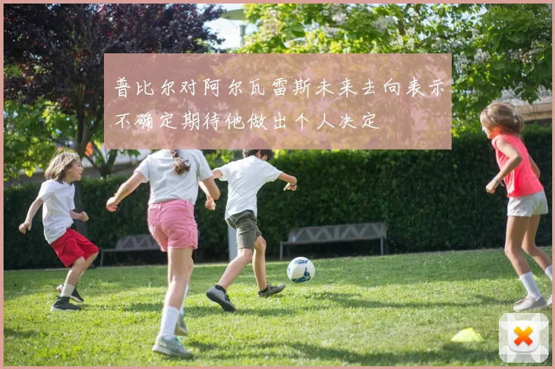 普比尔对阿尔瓦雷斯未来去向表示不确定期待他做出个人决定