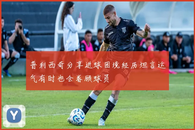 普利西奇分享进球困境经历坦言运气有时也会眷顾球员