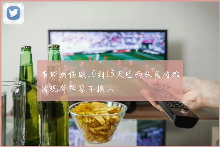 韦斯利伤缺10到15天巴西队或将维持现有阵容不换人