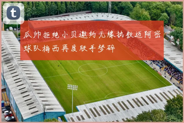 瓜帅拒绝小贝邀约无缘执教迈阿密球队梅西再度联手梦碎