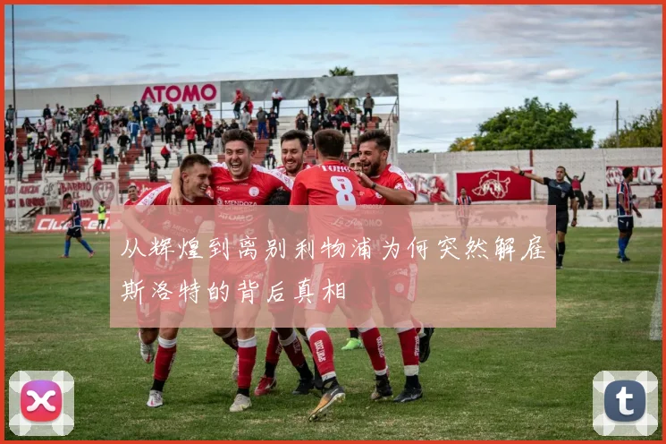 从辉煌到离别利物浦为何突然解雇斯洛特的背后真相